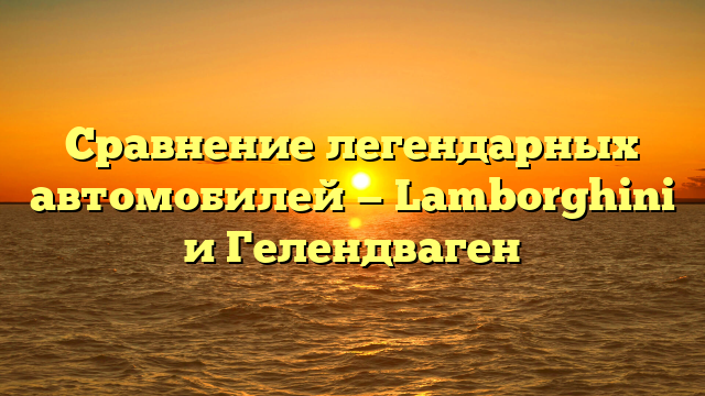 Сравнение легендарных автомобилей — Lamborghini и Гелендваген