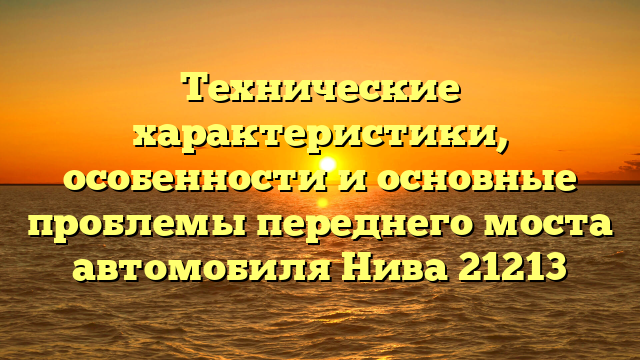 Технические характеристики, особенности и основные проблемы переднего моста автомобиля Нива 21213