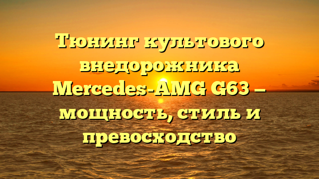 Тюнинг культового внедорожника Mercedes-AMG G63 — мощность, стиль и превосходство