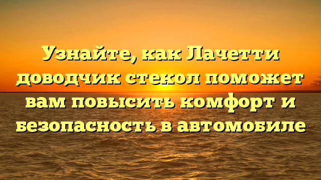 Узнайте, как Лачетти доводчик стекол поможет вам повысить комфорт и безопасность в автомобиле