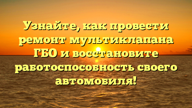 Узнайте, как провести ремонт мультиклапана ГБО и восстановите работоспособность своего автомобиля!