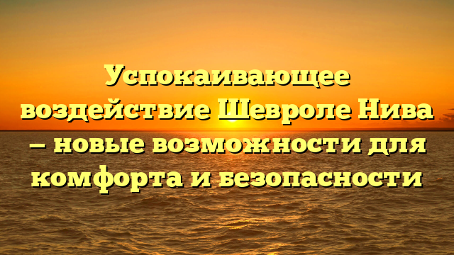 Успокаивающее воздействие Шевроле Нива — новые возможности для комфорта и безопасности