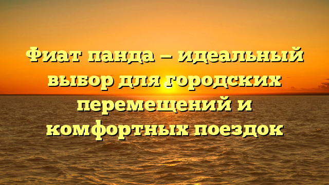 Фиат панда — идеальный выбор для городских перемещений и комфортных поездок