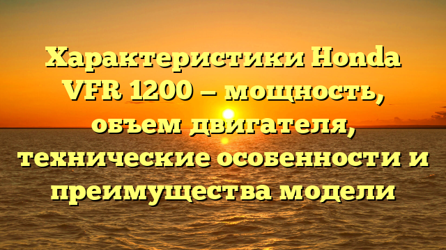 Характеристики Honda VFR 1200 — мощность, объем двигателя, технические особенности и преимущества модели
