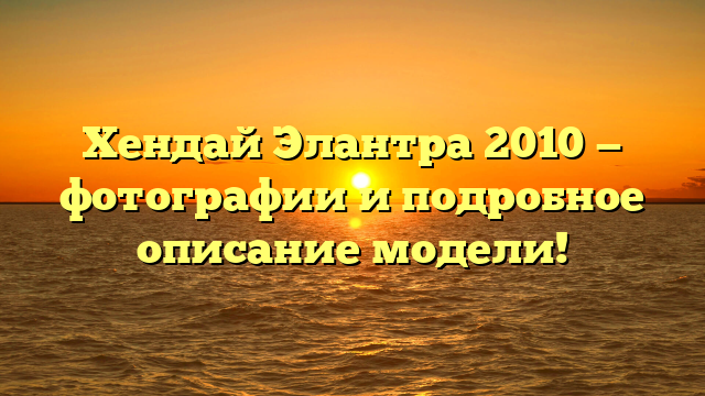 Хендай Элантра 2010 — фотографии и подробное описание модели!