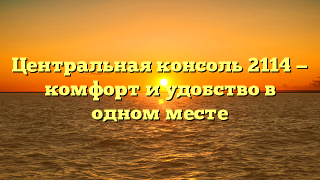 Центральная консоль 2114 — комфорт и удобство в одном месте