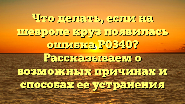 Что делать, если на шевроле круз появилась ошибка Р0340? Рассказываем о возможных причинах и способах ее устранения