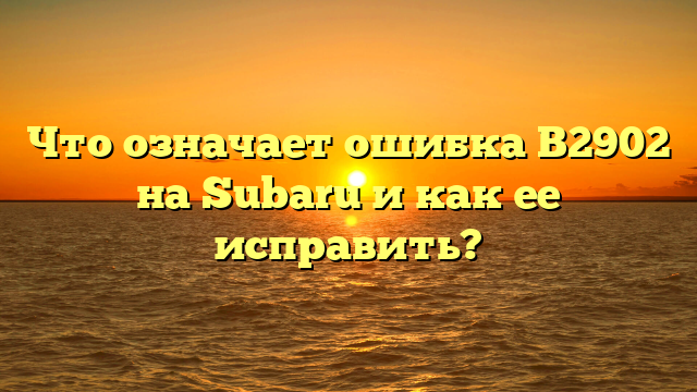Что означает ошибка B2902 на Subaru и как ее исправить?