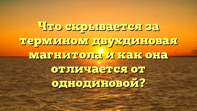 Что скрывается за термином двухдиновая магнитола и как она отличается от однодиновой?