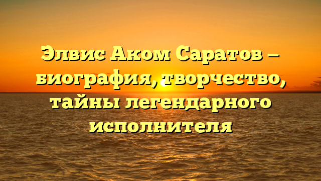 Элвис Аком Саратов — биография, творчество, тайны легендарного исполнителя