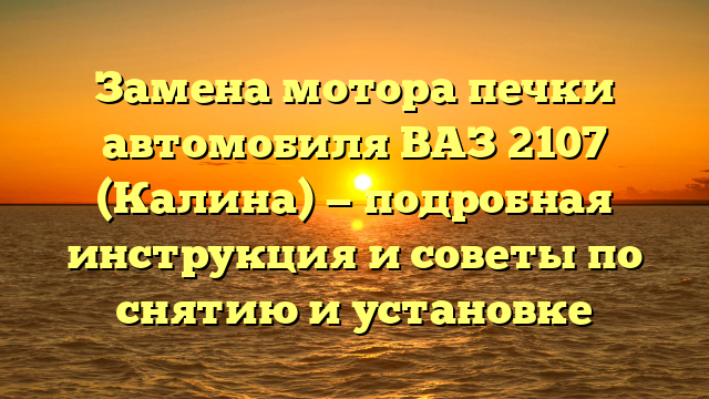 Замена мотора печки автомобиля ВАЗ 2107 (Калина) — подробная инструкция и советы по снятию и установке