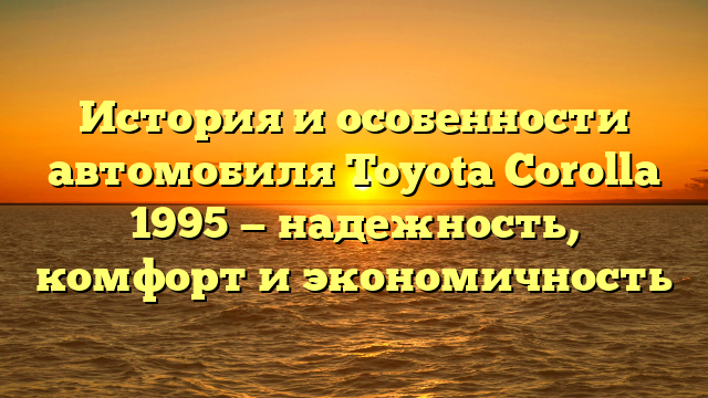 История и особенности автомобиля Toyota Corolla 1995 — надежность, комфорт и экономичность