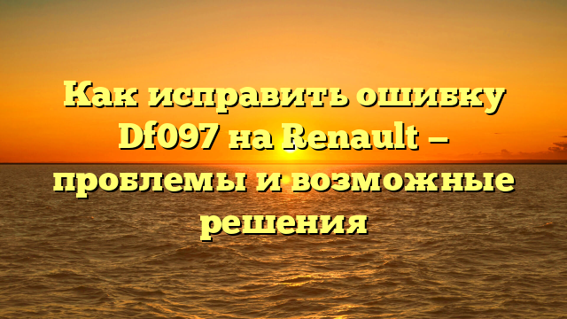 Как исправить ошибку Df097 на Renault — проблемы и возможные решения