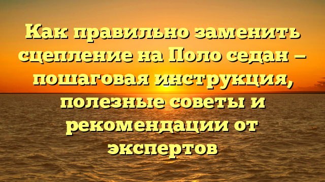 Как правильно заменить сцепление на Поло седан — пошаговая инструкция, полезные советы и рекомендации от экспертов