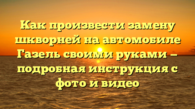 Как произвести замену шкворней на автомобиле Газель своими руками — подробная инструкция с фото и видео