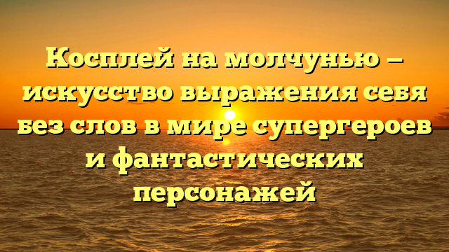Косплей на молчунью — искусство выражения себя без слов в мире супергероев и фантастических персонажей
