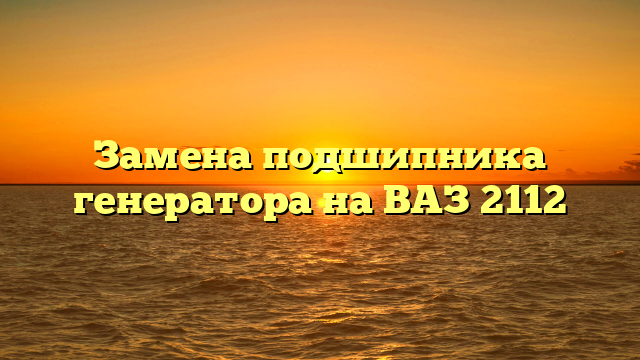 Замена подшипника генератора на ВАЗ 2112