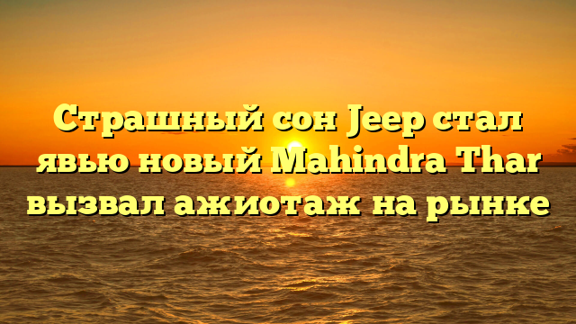 Страшный сон Jeep стал явью новый Mahindra Thar вызвал ажиотаж на рынке