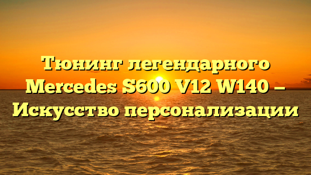 Тюнинг легендарного Mercedes S600 V12 W140 — Искусство персонализации