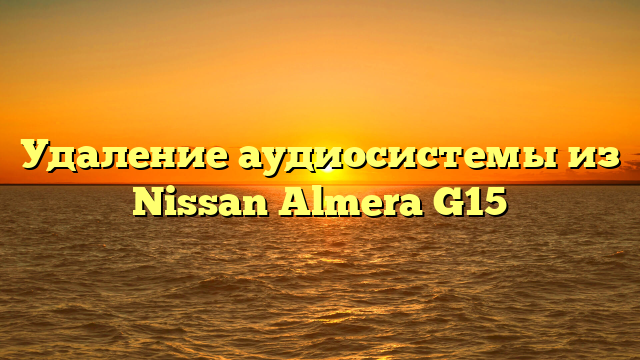 Удаление аудиосистемы из Nissan Almera G15