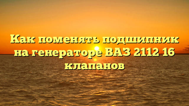 Как поменять подшипник на генераторе ВАЗ 2112 16 клапанов