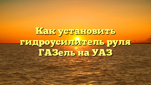 Как установить гидроусилитель руля ГАЗель на УАЗ