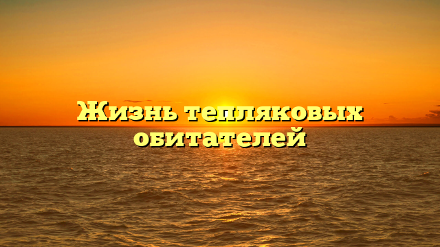 Жизнь тепляковых обитателей