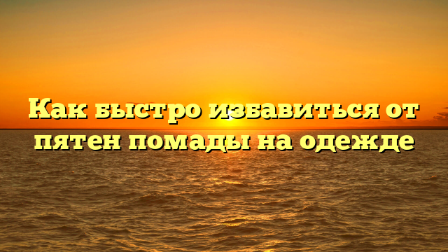 Как быстро избавиться от пятен помады на одежде