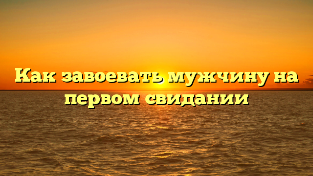 Как завоевать мужчину на первом свидании