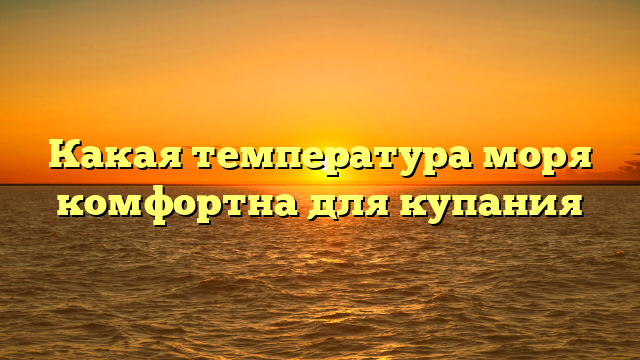 Какая температура моря комфортна для купания