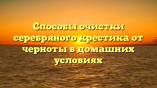 Способы очистки серебряного крестика от черноты в домашних условиях