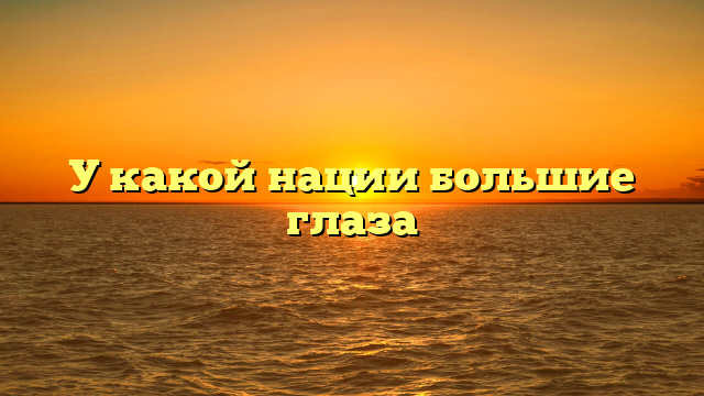 У какой нации большие глаза