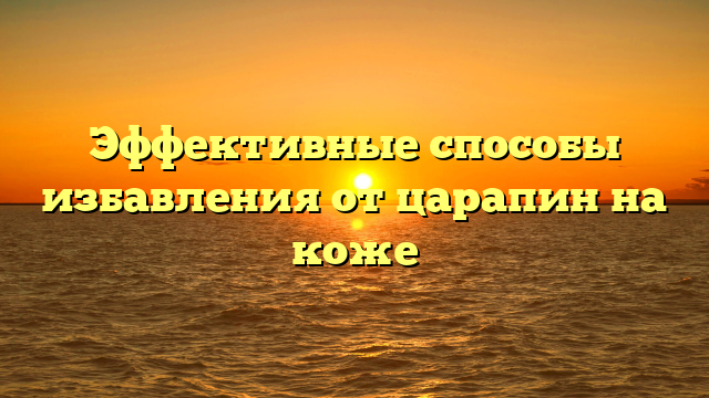 Эффективные способы избавления от царапин на коже